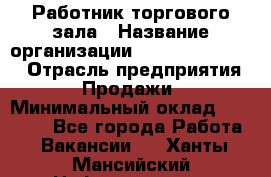 Работник торгового зала › Название организации ­ Fusion Service › Отрасль предприятия ­ Продажи › Минимальный оклад ­ 27 600 - Все города Работа » Вакансии   . Ханты-Мансийский,Нефтеюганск г.